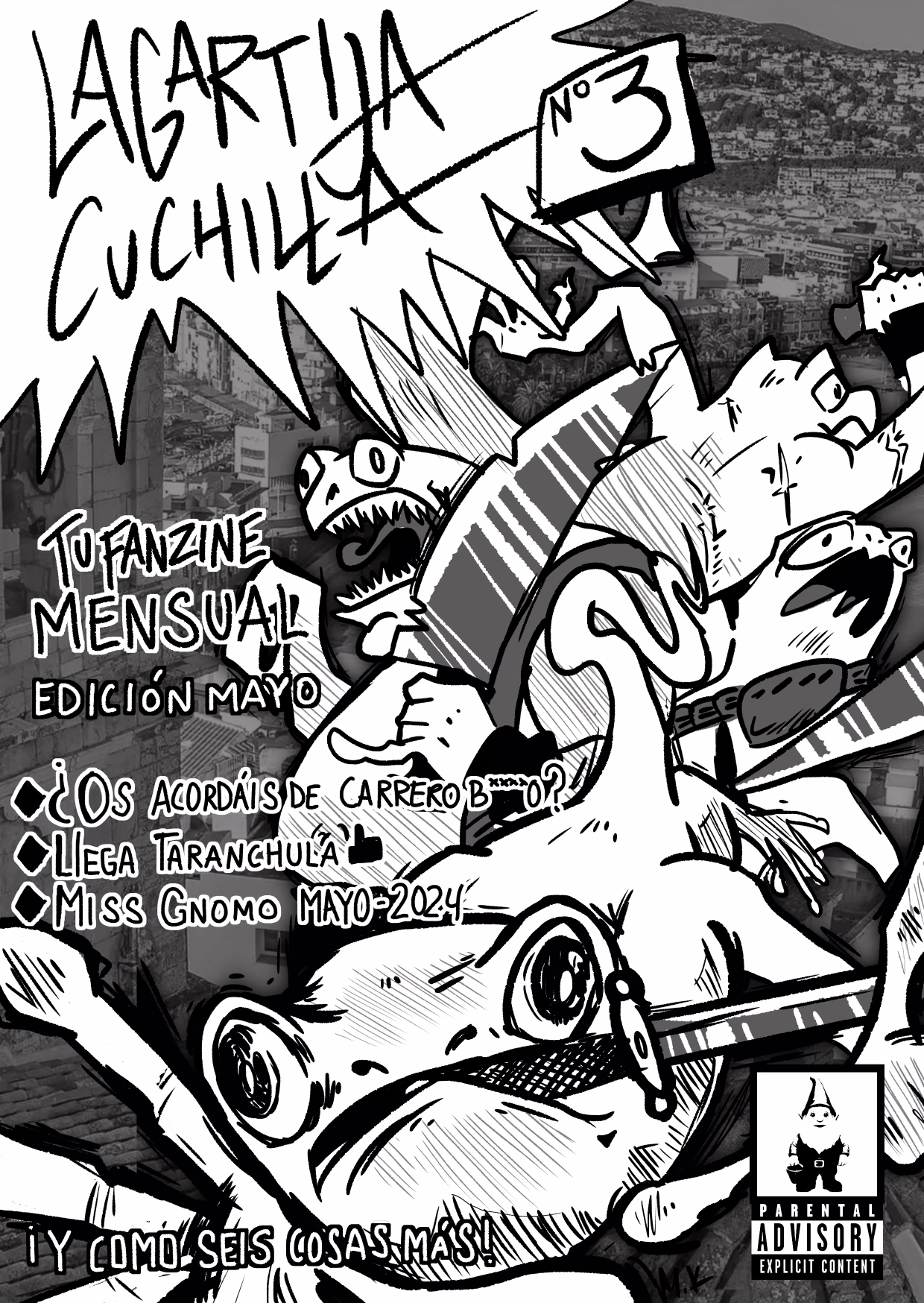 Portada del tercer número. En el aparecen dibujados a la derecha multiples lagartijas de diferentes formas y tamaños, cada una con su propia cuchilla.
a la izquierda de la portada está el siguiente texto:
Fanzine Mensual:
Edición Mayo.
¿Os acordáis de Carrero Blanco? (La palabra Blanco está censurada).
Llega Taranchula. dibujo del Emoji levantando el pulgar.
Miss Gnomo Mayo 2024.
¡Y Como seis cosas más!
En la esquina inferior derecha aparece el logo de Parental Advisory Explicit Content, y un gnomo en blanco y negro.
